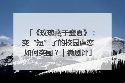 《玫瑰藏于盛夏》：变“短”了的校园虐恋如何突围？｜微剧评