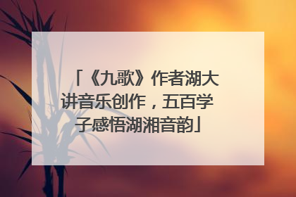 《九歌》作者湖大讲音乐创作，五百学子感悟湖湘音韵