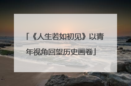 《人生若如初见》以青年视角回望历史画卷