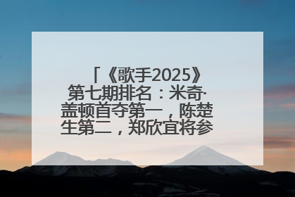 《歌手2025》第七期排名：米奇·盖顿首夺第一，陈楚生第二，郑欣宜将参加下一轮张榜赛