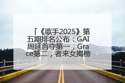 《歌手2025》第五期排名公布：GAI周延首夺第一，Grace第二，者来女揭榜成功，卫兰被淘汰