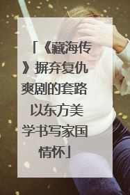 《藏海传》摒弃复仇爽剧的套路 以东方美学书写家国情怀