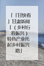 「甘快看」甘肃新闻丨（乡村行 看振兴）特色产业托起乡村振兴路