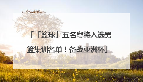 「篮球」五名粤将入选男篮集训名单！备战亚洲杯