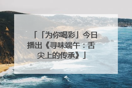 「为你喝彩」今日播出《寻味端午：舌尖上的传承》