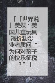 「世界说」美媒：美国儿童玩具涨价缺货 业者质问“为何对孩子的快乐征税？”