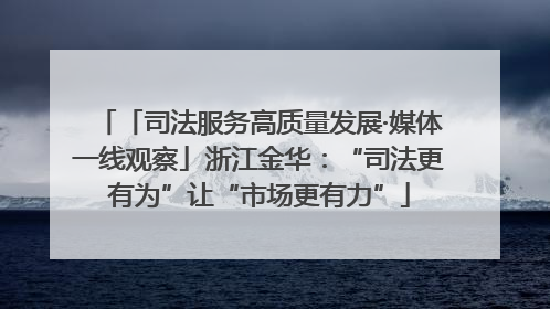 「司法服务高质量发展·媒体一线观察」浙江金华：“司法更有为”让“市场更有力”