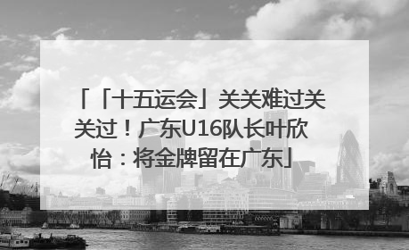 「十五运会」关关难过关关过！广东U16队长叶欣怡：将金牌留在广东
