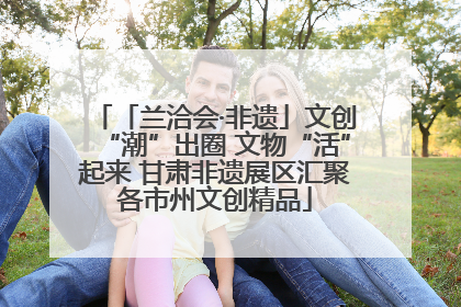 「兰洽会·非遗」文创“潮”出圈 文物“活”起来 甘肃非遗展区汇聚各市州文创精品