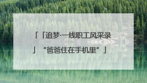 「追梦·一线职工风采录」“爸爸住在手机里”