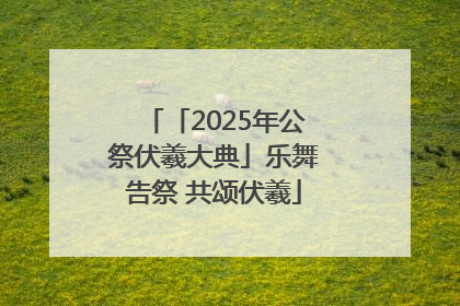 「2025年公祭伏羲大典」乐舞告祭 共颂伏羲
