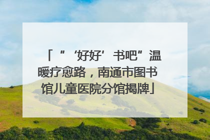 “‘好好’书吧”温暖疗愈路，南通市图书馆儿童医院分馆揭牌