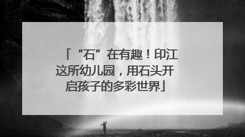 “石”在有趣！印江这所幼儿园，用石头开启孩子的多彩世界