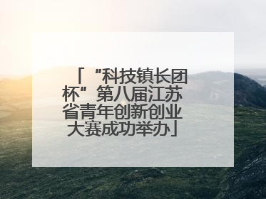 “科技镇长团杯”第八届江苏省青年创新创业大赛成功举办