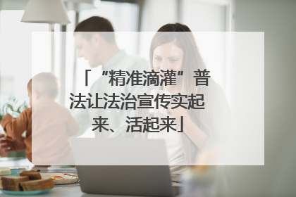 “精准滴灌”普法让法治宣传实起来、活起来