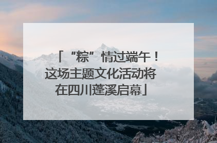 “粽”情过端午！这场主题文化活动将在四川蓬溪启幕