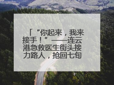 “你起来，我来接手！”——连云港急救医生街头接力路人，抢回七旬老人一命