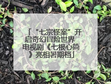 “七宗怪案”开启奇幻冒险世界 电视剧《七根心简》亮相暑期档
