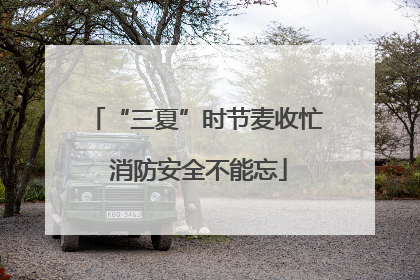 “三夏”时节麦收忙 消防安全不能忘