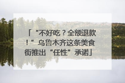 “不好吃？全额退款！”乌鲁木齐这条美食街推出“任性”承诺