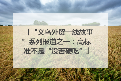 “义乌外贸一线故事”系列报道之一：高标准不是“没苦硬吃”