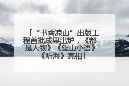 “书香凉山”出版工程首批成果出炉，《都是人物》《望山小语》《听海》亮相