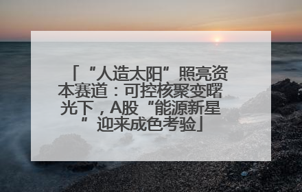 “人造太阳”照亮资本赛道：可控核聚变曙光下，A股“能源新星”迎来成色考验