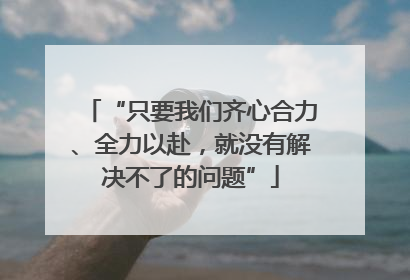 “只要我们齐心合力、全力以赴，就没有解决不了的问题”