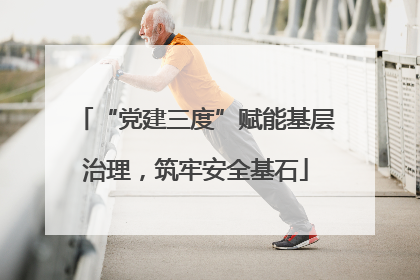 “党建三度”赋能基层治理，筑牢安全基石
