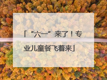 “六一”来了！专业儿童餐飞着来