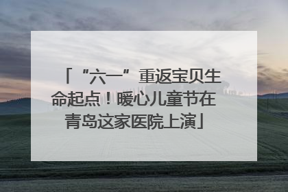 “六一”重返宝贝生命起点！暖心儿童节在青岛这家医院上演