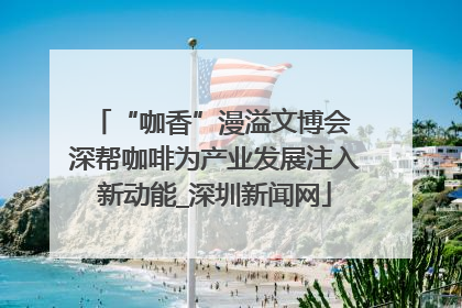 “咖香”漫溢文博会 深帮咖啡为产业发展注入新动能_深圳新闻网