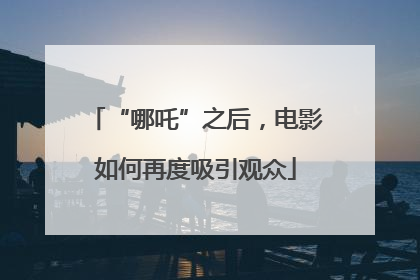 “哪吒”之后，电影如何再度吸引观众