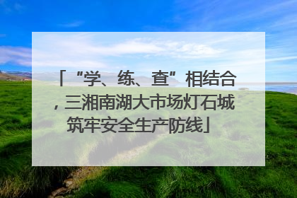 “学、练、查”相结合，三湘南湖大市场灯石城筑牢安全生产防线