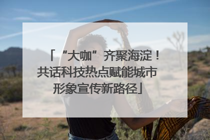 “大咖”齐聚海淀！共话科技热点赋能城市形象宣传新路径