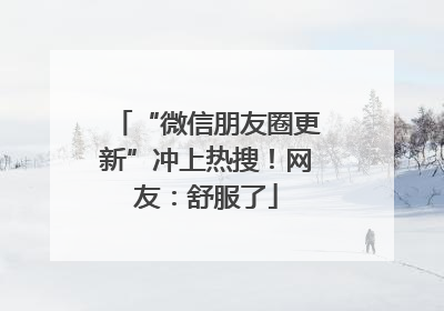 “微信朋友圈更新”冲上热搜！网友：舒服了