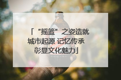 “摇篮”之姿造就城市起源 记忆传承彰显文化魅力