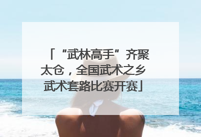 “武林高手”齐聚太仓，全国武术之乡武术套路比赛开赛