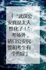 “武汉公安真是太人性化了！” 考场外，硚口公安民警和考生有个约定