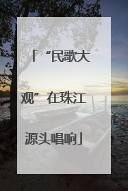 “民歌大观”在珠江源头唱响