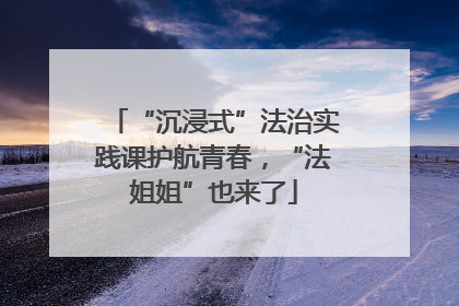 “沉浸式”法治实践课护航青春，“法姐姐”也来了