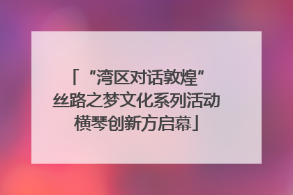“湾区对话敦煌” 丝路之梦文化系列活动横琴创新方启幕