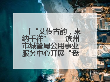 “艾传古韵，束纳千祥”——滨州市城管局公用事业服务中心开展“我们的节日·端午”艾草花束制作主题活动