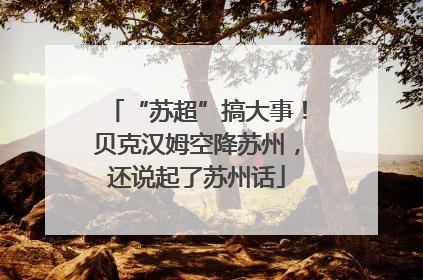 “苏超”搞大事！贝克汉姆空降苏州，还说起了苏州话