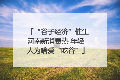 “谷子经济”催生河南新消费热 年轻人为啥爱“吃谷”