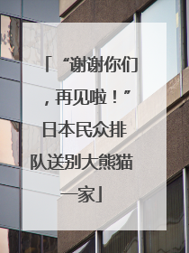 “谢谢你们，再见啦！” 日本民众排队送别大熊猫一家