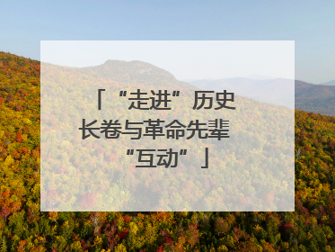 “走进”历史长卷与革命先辈“互动”