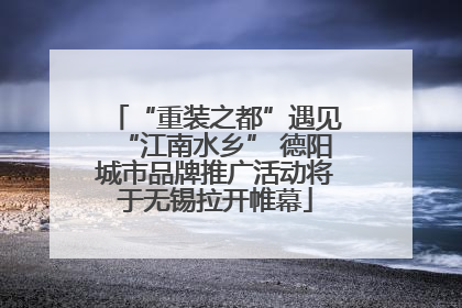 “重装之都”遇见“江南水乡” 德阳城市品牌推广活动将于无锡拉开帷幕