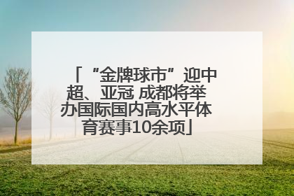 “金牌球市”迎中超、亚冠 成都将举办国际国内高水平体育赛事10余项