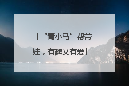 “青小马”帮带娃，有趣又有爱